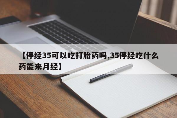 打胎药怎么买【停经35可以吃打胎药吗,35停经吃什么药能来月经】