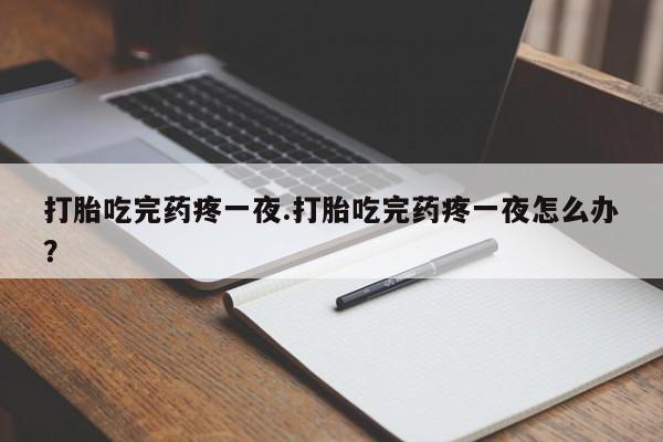 打胎药怎么买打胎吃完药疼一夜.打胎吃完药疼一夜怎么办？