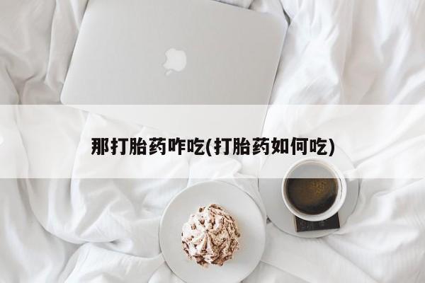 打胎药怎么买那打胎药咋吃(打胎药如何吃)