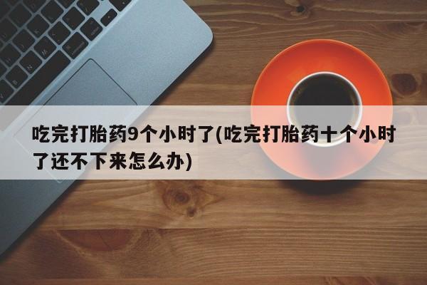 打胎药怎么买吃完打胎药9个小时了(吃完打胎药十个小时了还不下来怎么办)