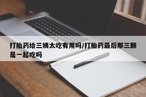 打胎药怎么买打胎药给三姨太吃有用吗/打胎药最后那三颗是一起吃吗