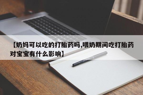 打胎药怎么买【奶妈可以吃的打胎药吗,喂奶期间吃打胎药对宝宝有什么影响】