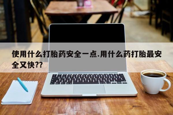 打胎药怎么买使用什么打胎药安全一点.用什么药打胎最安全又快?？