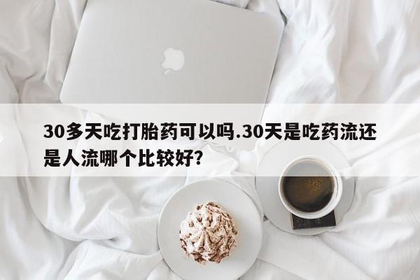 打胎药怎么买30多天吃打胎药可以吗.30天是吃药流还是人流哪个比较好？