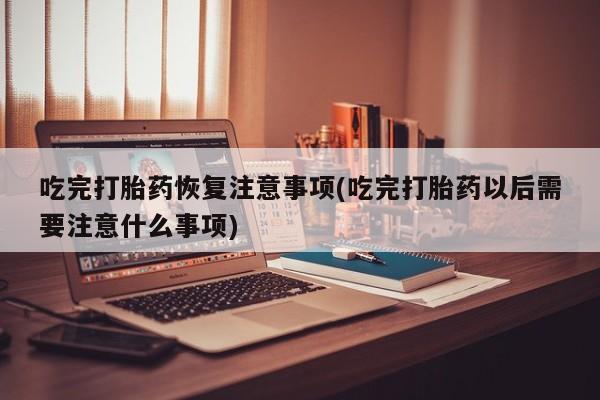 打胎药怎么买吃完打胎药恢复注意事项(吃完打胎药以后需要注意什么事项)