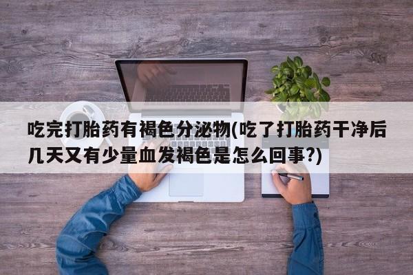 打胎药怎么买吃完打胎药有褐色分泌物(吃了打胎药干净后几天又有少量血发褐色是怎么回事?)