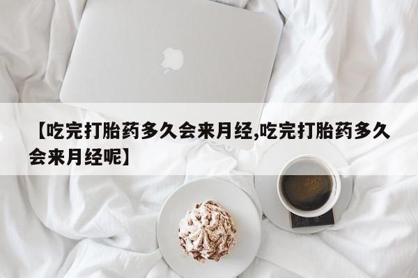 打胎药怎么买【吃完打胎药多久会来月经,吃完打胎药多久会来月经呢】