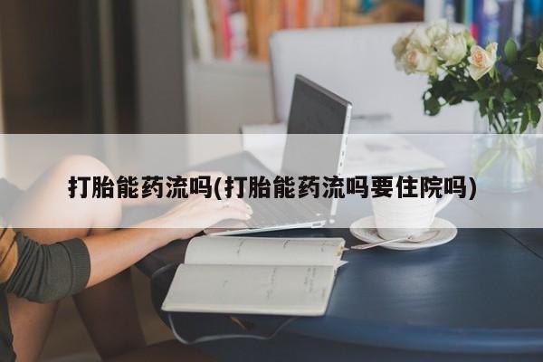 打胎药怎么买打胎能药流吗(打胎能药流吗要住院吗)