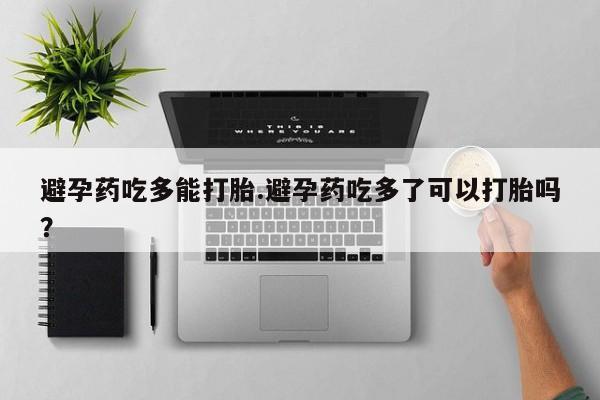 打胎药怎么买避孕药吃多能打胎.避孕药吃多了可以打胎吗？