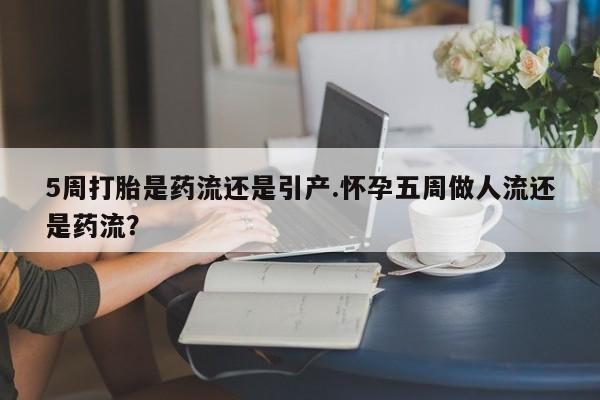 打胎药怎么买5周打胎是药流还是引产.怀孕五周做人流还是药流？
