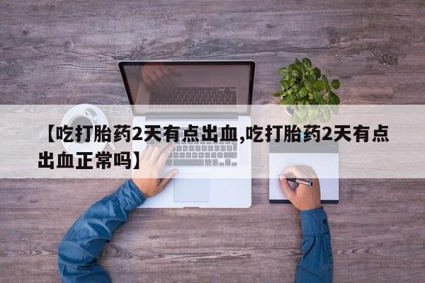 打胎药怎么买【吃打胎药2天有点出血,吃打胎药2天有点出血正常吗】