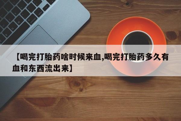 打胎药怎么买【喝完打胎药啥时候来血,喝完打胎药多久有血和东西流出来】