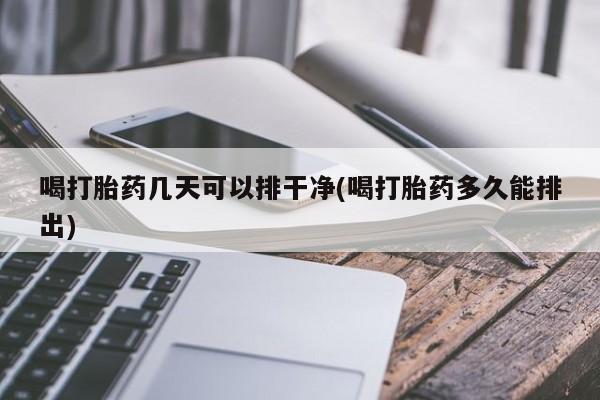打胎药怎么买喝打胎药几天可以排干净(喝打胎药多久能排出)