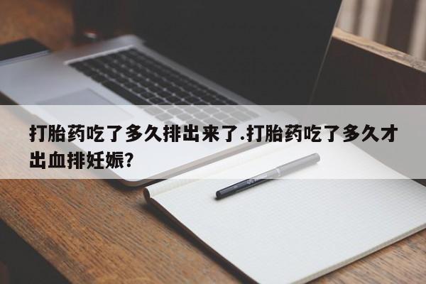 打胎药怎么买打胎药吃了多久排出来了.打胎药吃了多久才出血排妊娠？