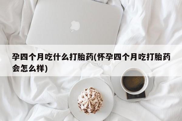 打胎药怎么买孕四个月吃什么打胎药(怀孕四个月吃打胎药会怎么样)