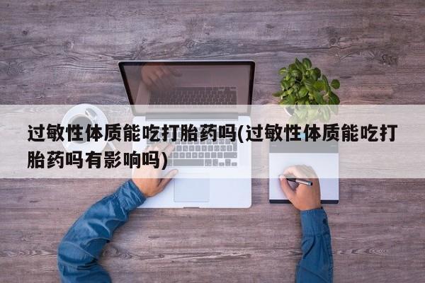 打胎药怎么买过敏性体质能吃打胎药吗(过敏性体质能吃打胎药吗有影响吗)