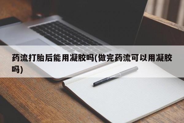 打胎药怎么买药流打胎后能用凝胶吗(做完药流可以用凝胶吗)