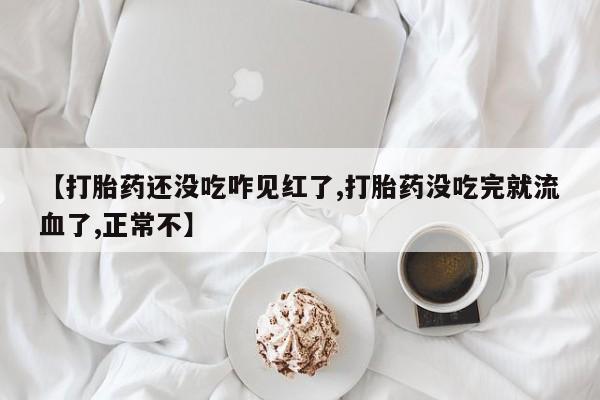 打胎药怎么买【打胎药还没吃咋见红了,打胎药没吃完就流血了,正常不】
