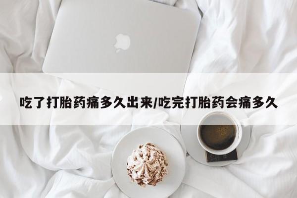 打胎药怎么买吃了打胎药痛多久出来/吃完打胎药会痛多久