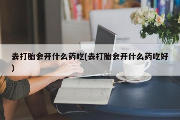 打胎药怎么买去打胎会开什么药吃(去打胎会开什么药吃好)