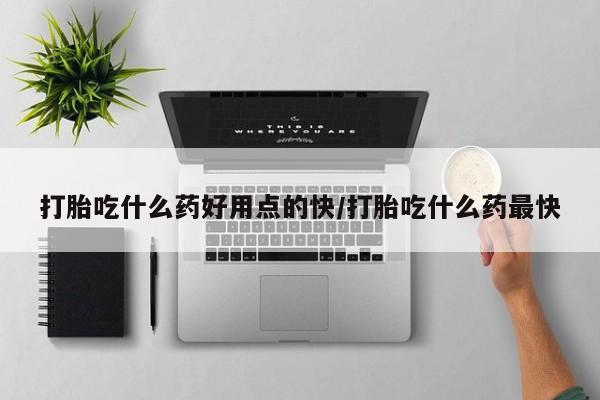 打胎药怎么买打胎吃什么药好用点的快/打胎吃什么药最快