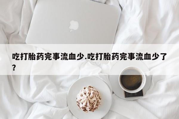 打胎药怎么买吃打胎药完事流血少.吃打胎药完事流血少了？