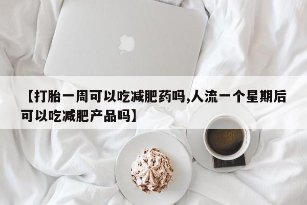 打胎药怎么买【打胎一周可以吃减肥药吗,人流一个星期后可以吃减肥产品吗】