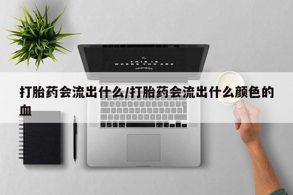 打胎药怎么买打胎药会流出什么/打胎药会流出什么颜色的血