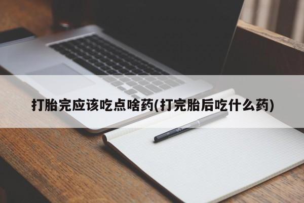 打胎药怎么买打胎完应该吃点啥药(打完胎后吃什么药)