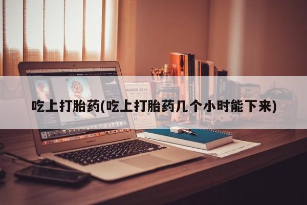 打胎药怎么买吃上打胎药(吃上打胎药几个小时能下来)