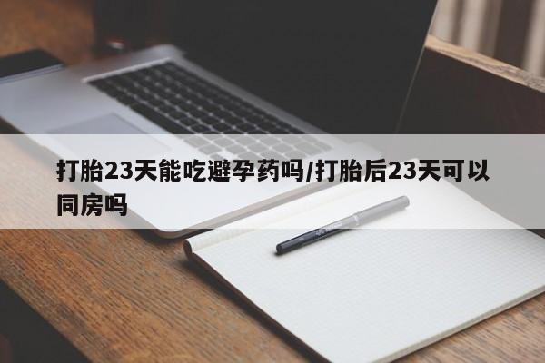 打胎药怎么买打胎23天能吃避孕药吗/打胎后23天可以同房吗