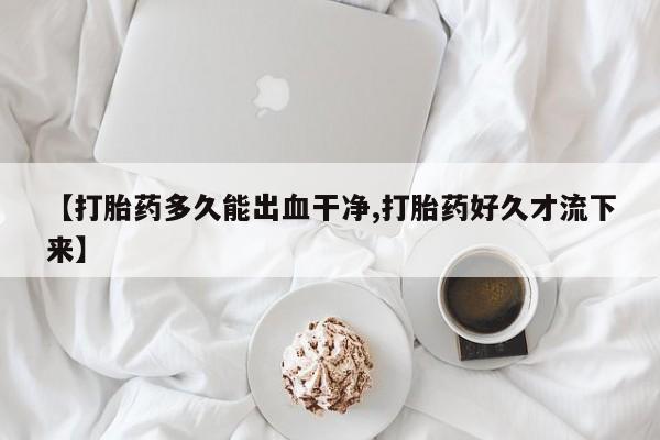 打胎药怎么买【打胎药多久能出血干净,打胎药好久才流下来】