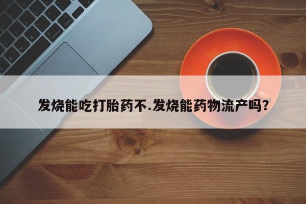 打胎药怎么买发烧能吃打胎药不.发烧能药物流产吗？