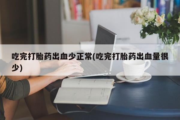 打胎药怎么买吃完打胎药出血少正常(吃完打胎药出血量很少)