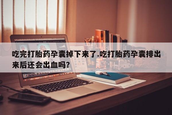 打胎药怎么买吃完打胎药孕囊掉下来了.吃打胎药孕囊排出来后还会出血吗？