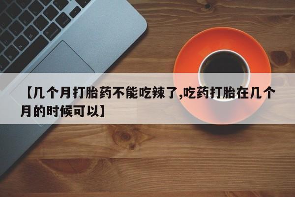打胎药怎么买【几个月打胎药不能吃辣了,吃药打胎在几个月的时候可以】