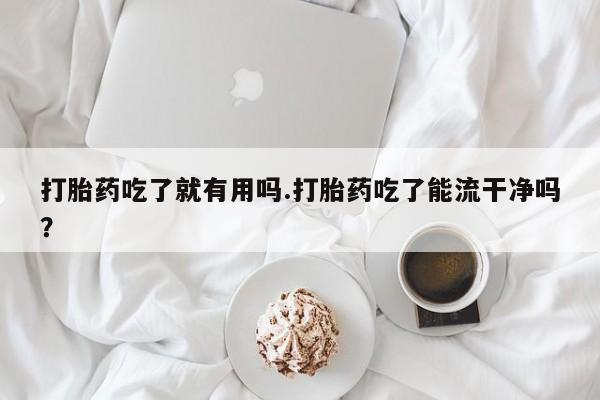 打胎药怎么买打胎药吃了就有用吗.打胎药吃了能流干净吗？