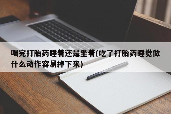 打胎药怎么买喝完打胎药睡着还是坐着(吃了打胎药睡觉做什么动作容易掉下来)