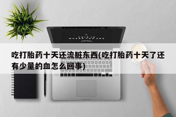 打胎药怎么买吃打胎药十天还流脏东西(吃打胎药十天了还有少量的血怎么回事)