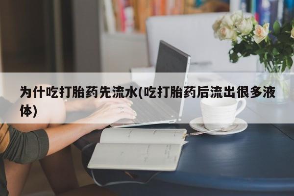 打胎药怎么买为什吃打胎药先流水(吃打胎药后流出很多液体)