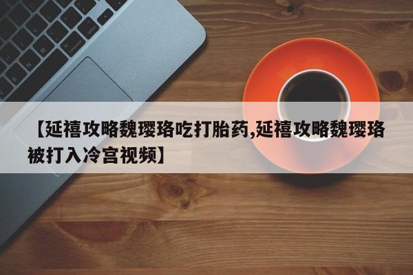 打胎药怎么买【延禧攻略魏璎珞吃打胎药,延禧攻略魏璎珞被打入冷宫视频】