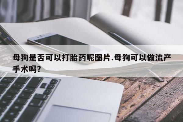 打胎药怎么买母狗是否可以打胎药呢图片.母狗可以做流产手术吗？