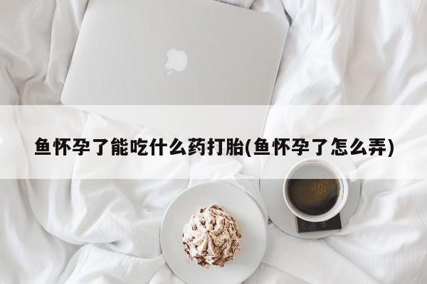 打胎药怎么买鱼怀孕了能吃什么药打胎(鱼怀孕了怎么弄)