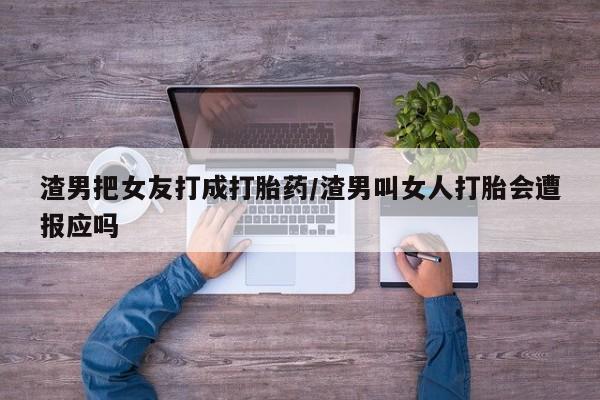 打胎药怎么买渣男把女友打成打胎药/渣男叫女人打胎会遭报应吗
