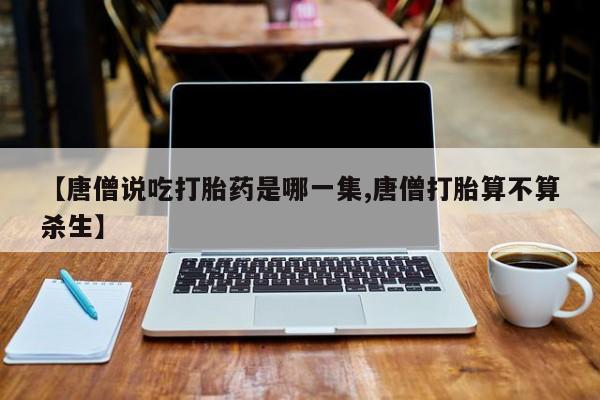 打胎药怎么买【唐僧说吃打胎药是哪一集,唐僧打胎算不算杀生】
