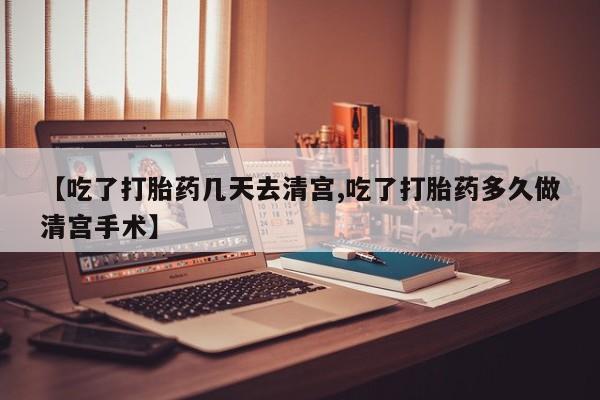 打胎药怎么买【吃了打胎药几天去清宫,吃了打胎药多久做清宫手术】