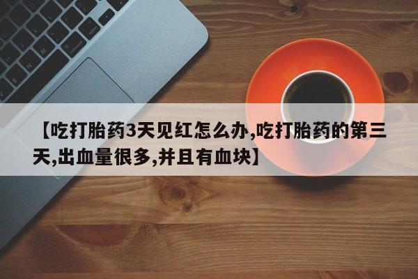 打胎药怎么买【吃打胎药3天见红怎么办,吃打胎药的第三天,出血量很多,并且有血块】