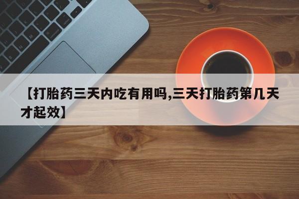 打胎药怎么买【打胎药三天内吃有用吗,三天打胎药第几天才起效】