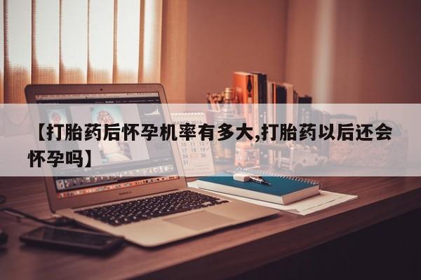 打胎药怎么买【打胎药后怀孕机率有多大,打胎药以后还会怀孕吗】