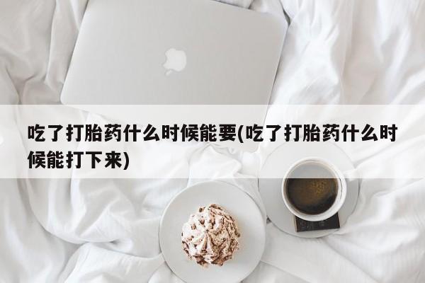 打胎药怎么买吃了打胎药什么时候能要(吃了打胎药什么时候能打下来)